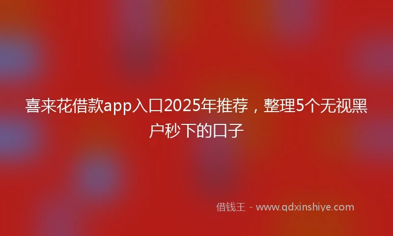 喜来花借款app入口2025年推荐，整理5个无视黑户秒下的口子