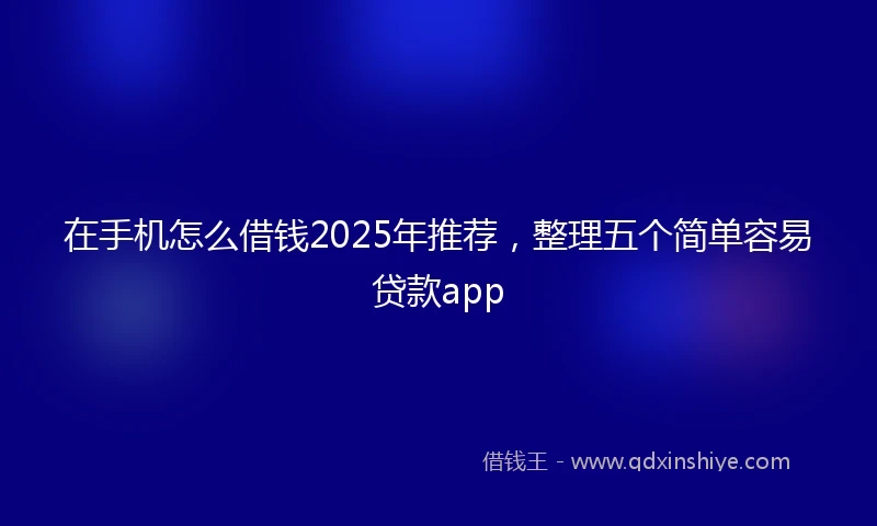 在手机怎么借钱2025年推荐，整理五个简单容易贷款app