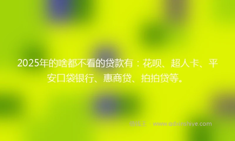 2025年的啥都不看的贷款有：花呗、超人卡、平安口袋银行、惠商贷、拍拍贷等。