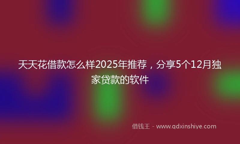 天天花借款怎么样2025年推荐，分享5个12月独家贷款的软件