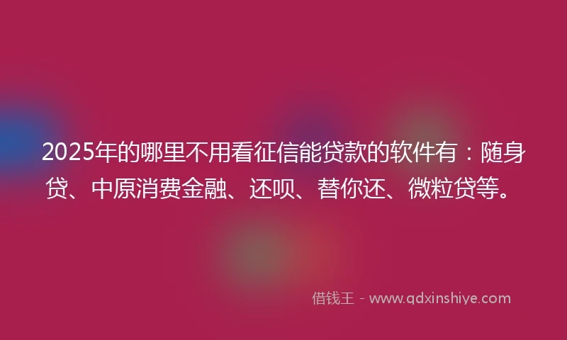 2025年的哪里不用看征信能贷款的软件有：随身贷、中原消费金融、还呗、替你还、微粒贷等。