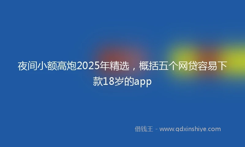 夜间小额高炮2025年精选，概括五个网贷容易下款18岁的app