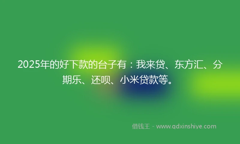 2025年的好下款的台子有：我来贷、东方汇、分期乐、还呗、小米贷款等。