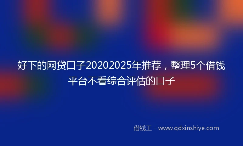好下的网贷口子20202025年推荐，整理5个借钱平台不看综合评估的口子