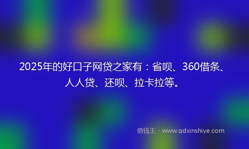 2025年的好口子网贷之家有：省呗、360借条、人人贷、还呗、拉卡拉等。