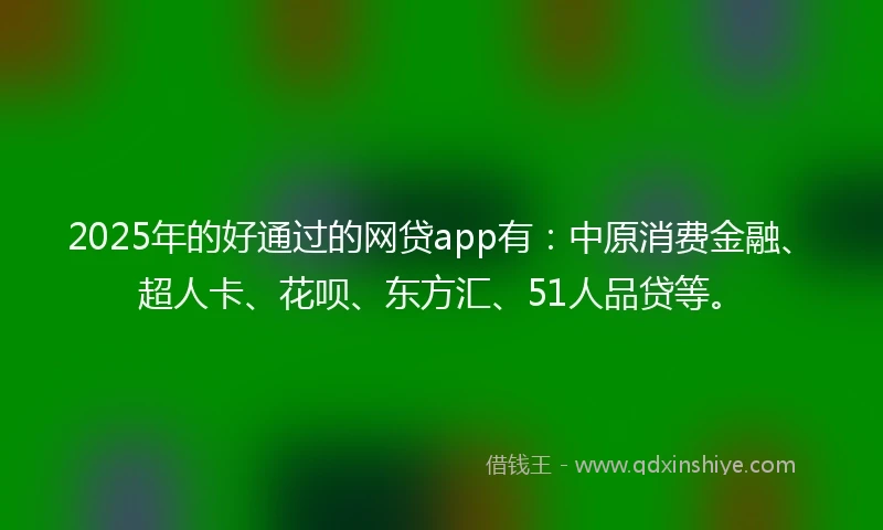 2025年的好通过的网贷app有：中原消费金融、超人卡、花呗、东方汇、51人品贷等。