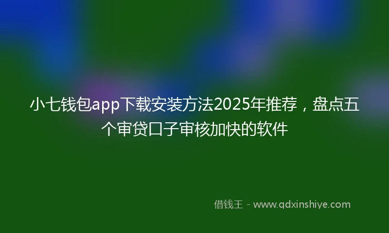 小七钱包app下载安装方法2025年推荐，盘点五个审贷口子审核加快的软件