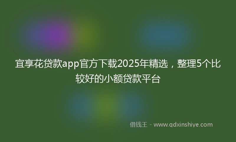 宜享花贷款app官方下载2025年精选，整理5个比较好的小额贷款平台