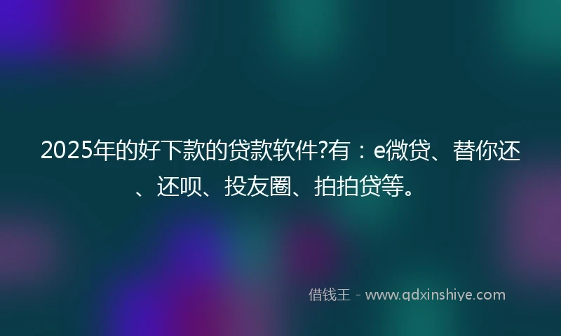2025年的好下款的贷款软件?有：e微贷、替你还、还呗、投友圈、拍拍贷等。