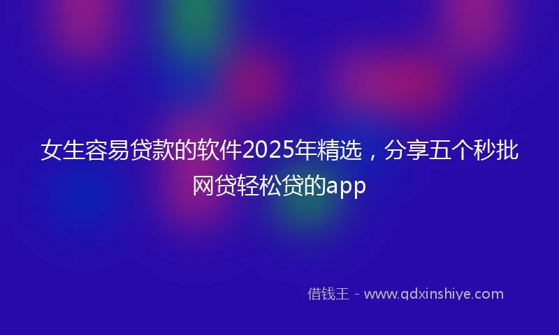 女生容易贷款的软件2025年精选,分享五个秒批网贷轻松贷的app