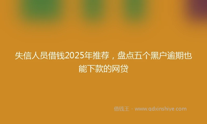 失信人员借钱2025年推荐，盘点五个黑户逾期也能下款的网贷