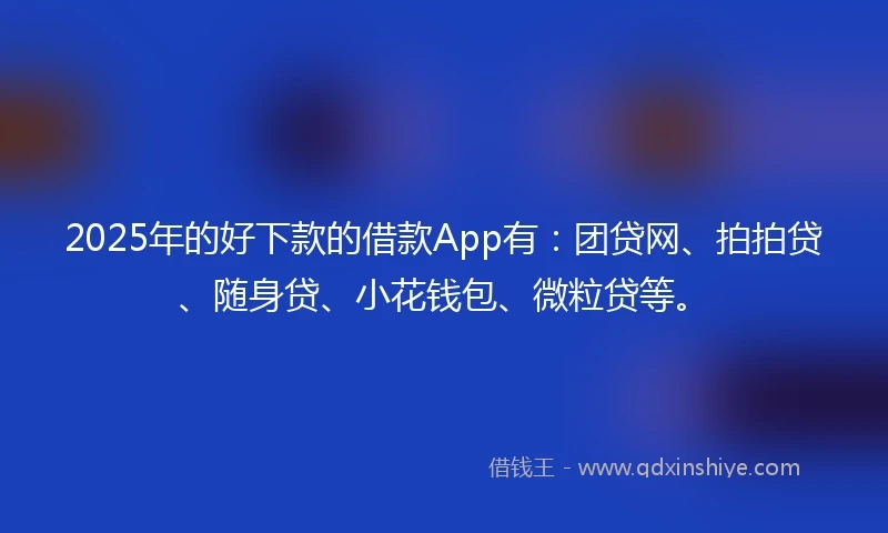 2025年的好下款的借款App有：团贷网、拍拍贷、随身贷、小花钱包、微粒贷等。