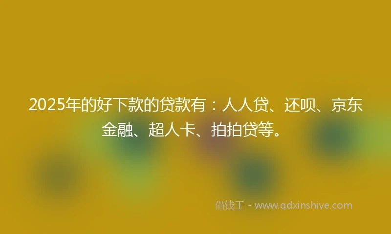 2025年的好下款的贷款有：人人贷、还呗、京东金融、超人卡、拍拍贷等。