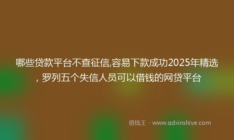 哪些贷款平台不查征信,容易下款成功2025年精选，罗列五个失信人员可以借钱的网贷平台