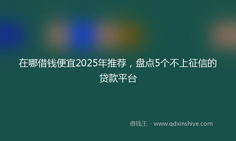 在哪借钱便宜2025年推荐，盘点5个不上征信的贷款平台