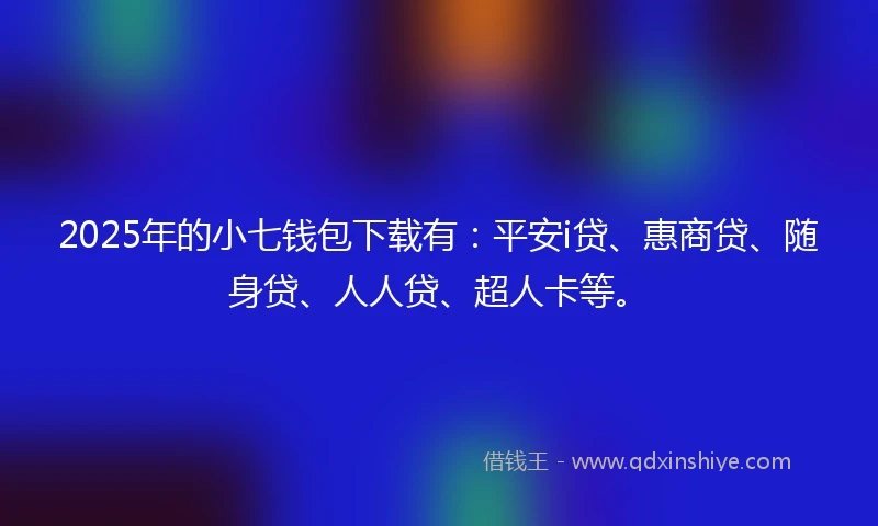 2025年的小七钱包下载有：平安i贷、惠商贷、随身贷、人人贷、超人卡等。