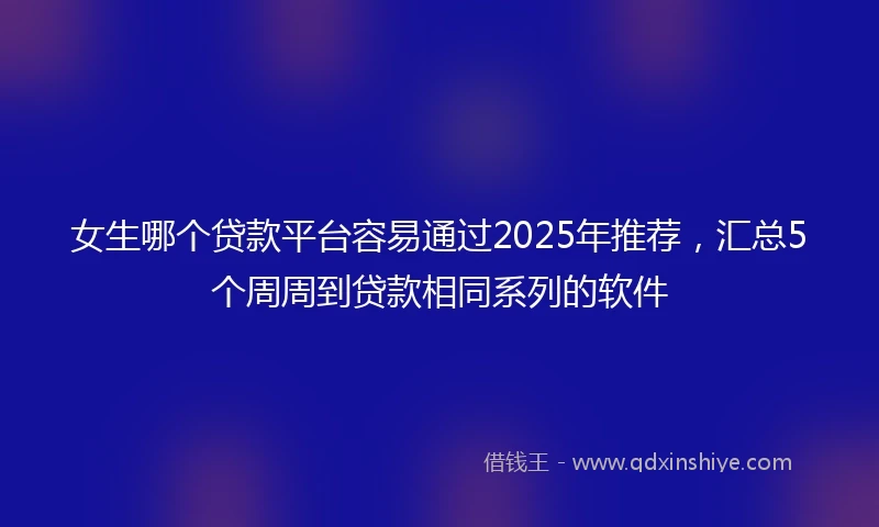 女生哪个贷款平台容易通过2025年推荐，汇总5个周周到贷款相同系列的软件