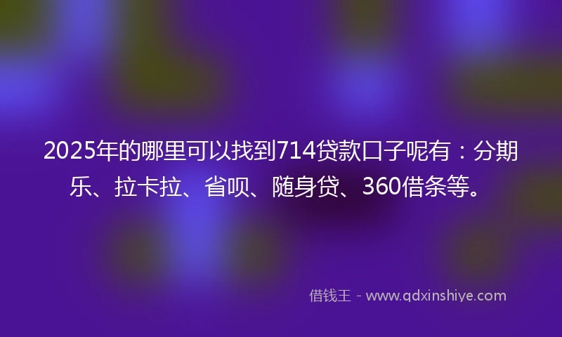 2025年的哪里可以找到714贷款口子呢有：分期乐、拉卡拉、省呗、随身贷、360借条等。