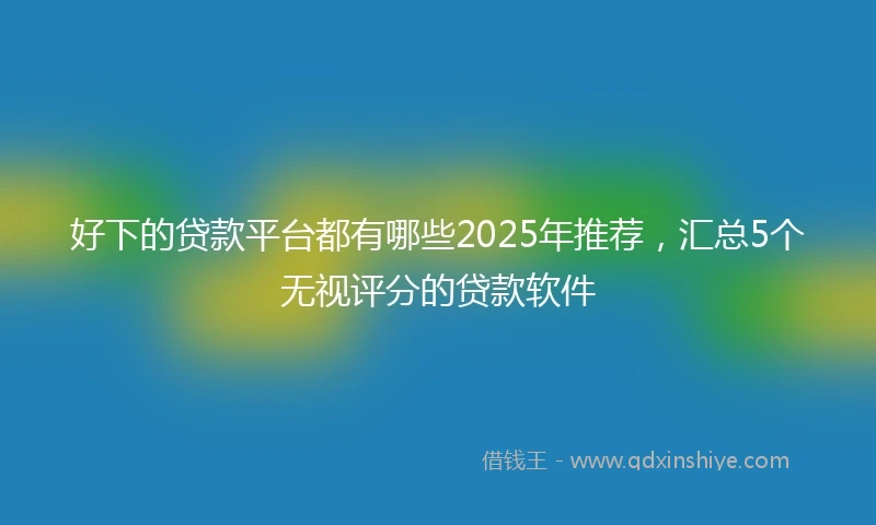 好下的贷款平台都有哪些2025年推荐，汇总5个无视评分的贷款软件