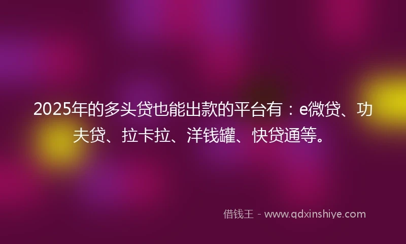 2025年的多头贷也能出款的平台有：e微贷、功夫贷、拉卡拉、洋钱罐、快贷通等。