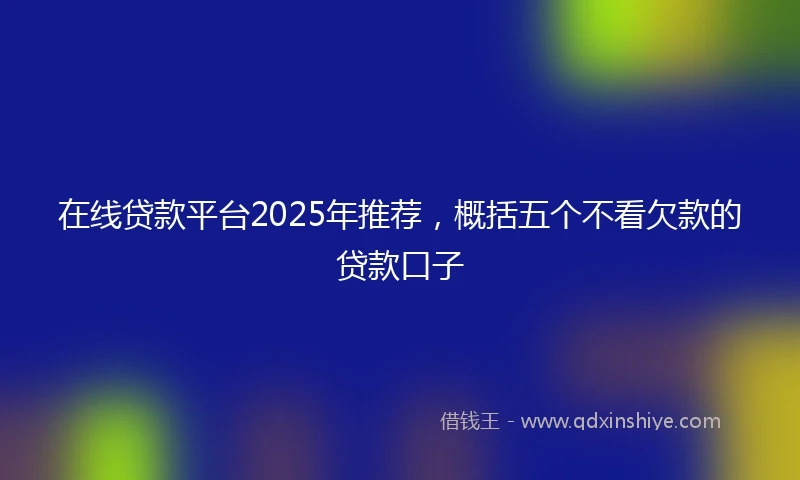 在线贷款平台2025年推荐，概括五个不看欠款的贷款口子