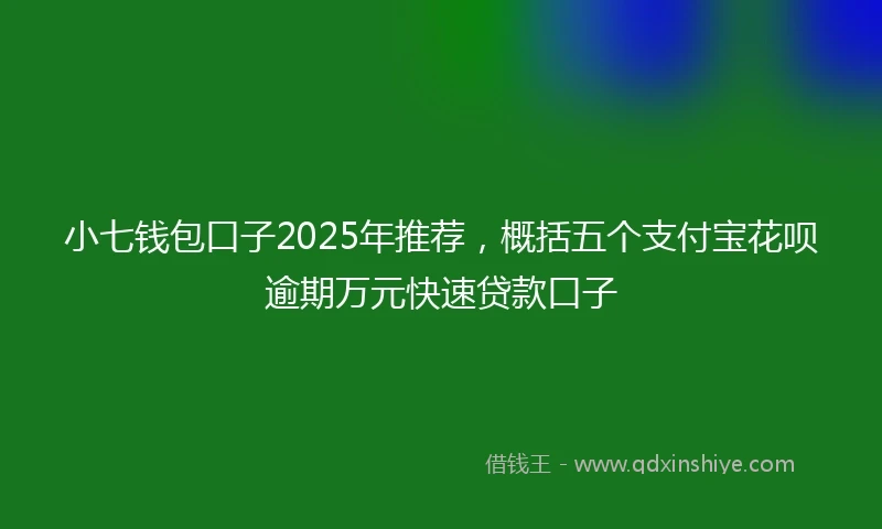 小七钱包口子2025年推荐，概括五个支付宝花呗逾期万元快速贷款口子