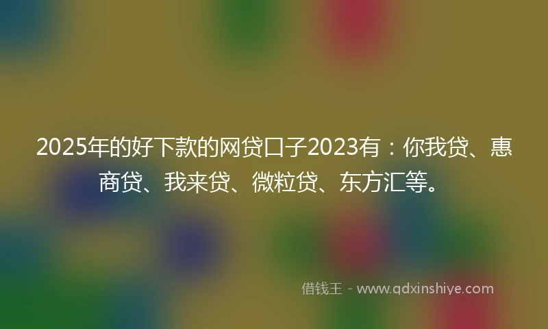 2025年的好下款的网贷口子2023有：你我贷、惠商贷、我来贷、微粒贷、东方汇等。