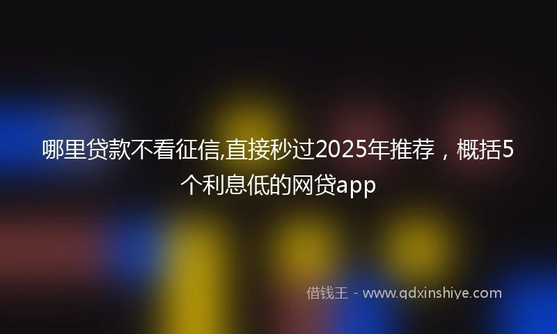 哪里贷款不看征信,直接秒过2025年推荐，概括5个利息低的网贷app