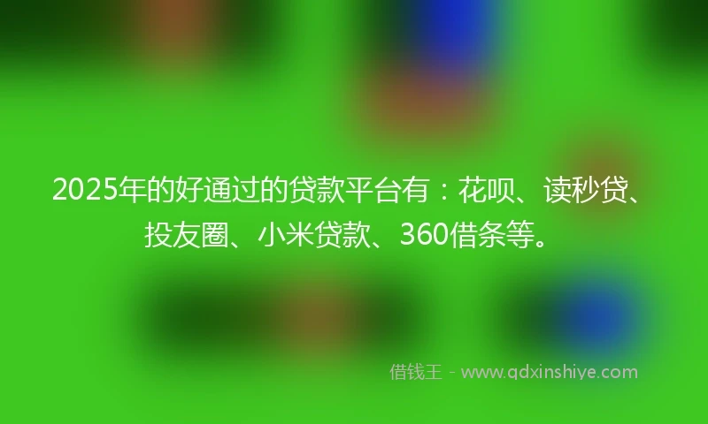 2025年的好通过的贷款平台有：花呗、读秒贷、投友圈、小米贷款、360借条等。