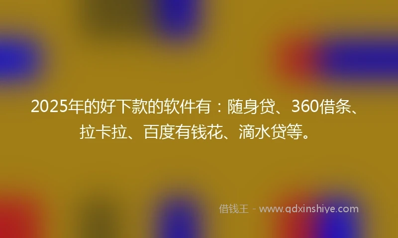 2025年的好下款的软件有：随身贷、360借条、拉卡拉、百度有钱花、滴水贷等。