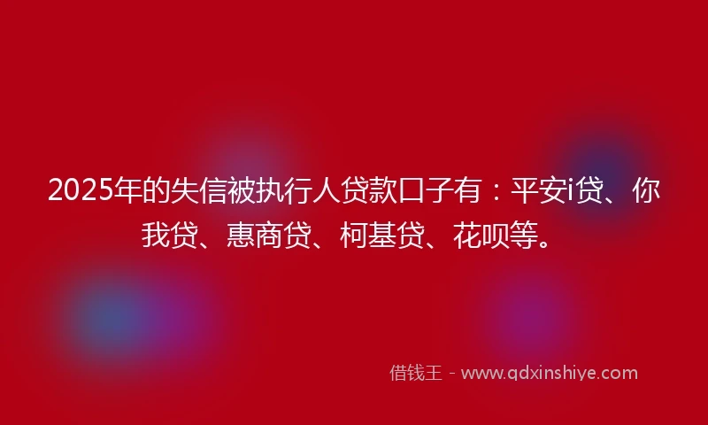 2025年的失信被执行人贷款口子有:平安i贷、你我贷、惠商贷、柯基贷、花呗等。