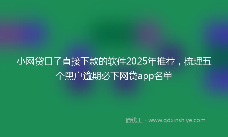 小网贷口子直接下款的软件2025年推荐，梳理五个黑户逾期必下网贷app名单