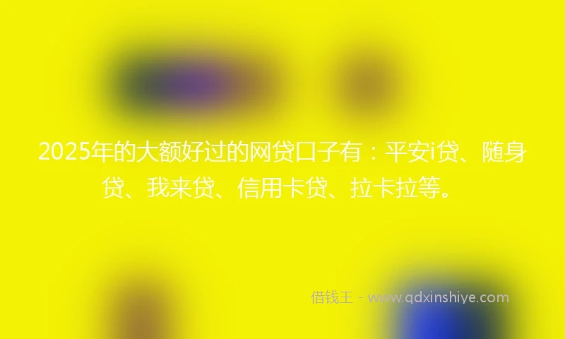 2025年的大额好过的网贷口子有：平安i贷、随身贷、我来贷、信用卡贷、拉卡拉等。