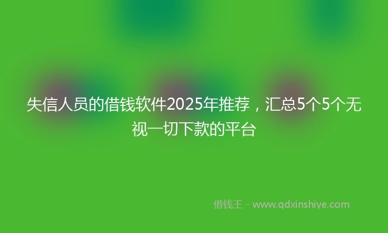 失信人员的借钱软件2025年推荐,汇总5个5个无视一切下款的平台
