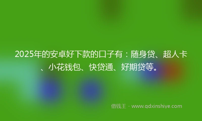 2025年的安卓好下款的口子有：随身贷、超人卡、小花钱包、快贷通、好期贷等。