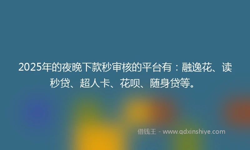 2025年的夜晚下款秒审核的平台有：融逸花、读秒贷、超人卡、花呗、随身贷等。