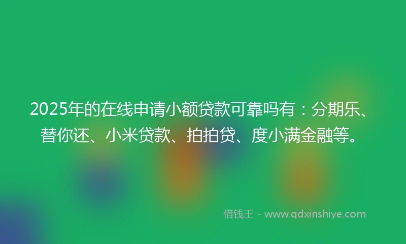 2025年的在线申请小额贷款可靠吗有：分期乐、替你还、小米贷款、拍拍贷、度小满金融等。