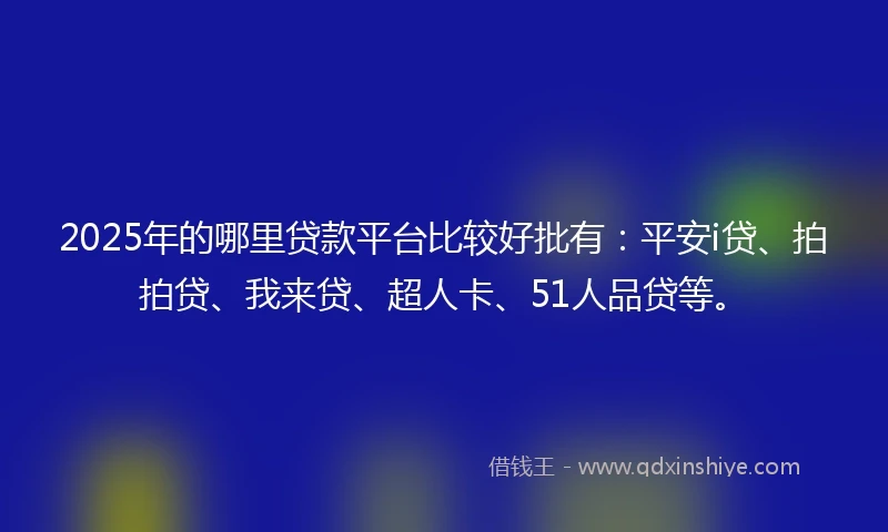 2025年的哪里贷款平台比较好批有：平安i贷、拍拍贷、我来贷、超人卡、51人品贷等。