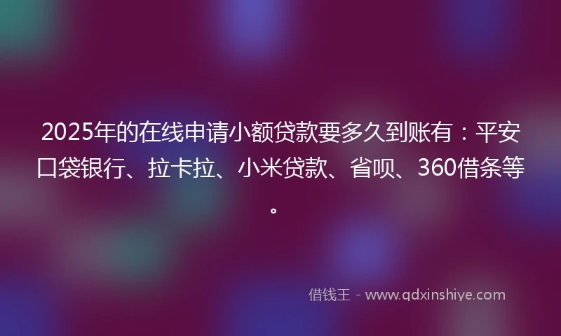 2025年的在线申请小额贷款要多久到账有：平安口袋银行、拉卡拉、小米贷款、省呗、360借条等。