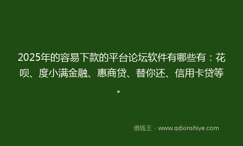 2025年的容易下款的平台论坛软件有哪些有：花呗、度小满金融、惠商贷、替你还、信用卡贷等。