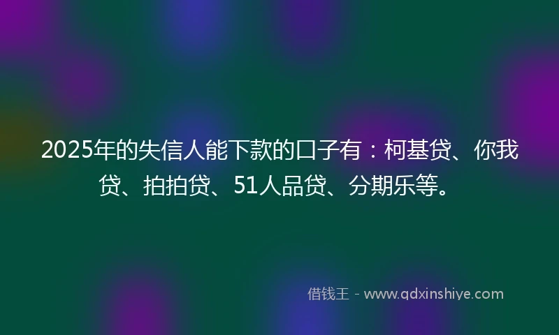 2025年的失信人能下款的口子有：柯基贷、你我贷、拍拍贷、51人品贷、分期乐等。