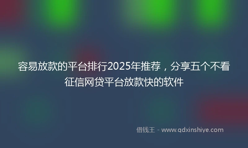 容易放款的平台排行2025年推荐,分享五个不看征信网贷平台放款快的软件