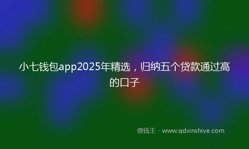 小七钱包app2025年精选，归纳五个贷款通过高的口子