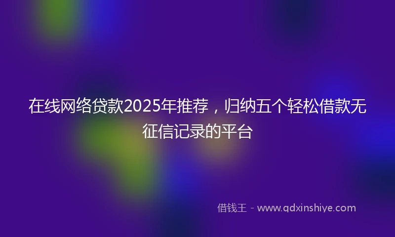 在线网络贷款2025年推荐，归纳五个轻松借款无征信记录的平台
