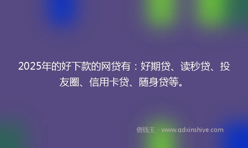 2025年的好下款的网贷有：好期贷、读秒贷、投友圈、信用卡贷、随身贷等。