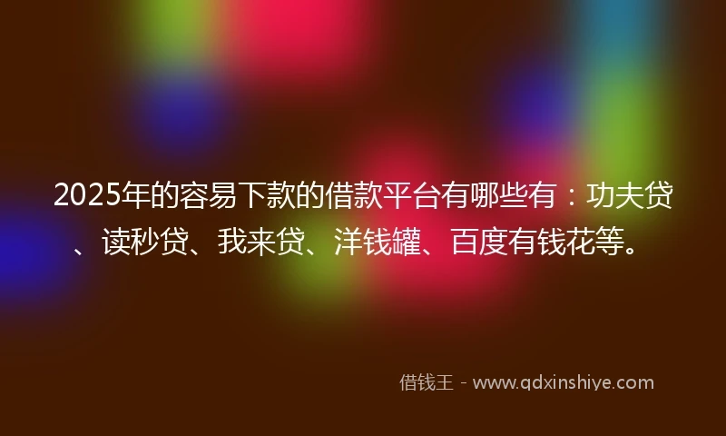 2025年的容易下款的借款平台有哪些有：功夫贷、读秒贷、我来贷、洋钱罐、百度有钱花等。