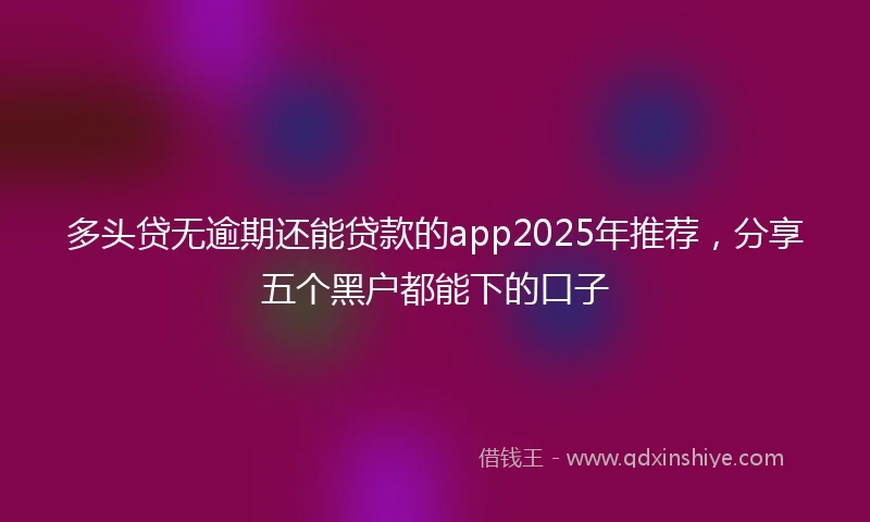 多头贷无逾期还能贷款的app2025年推荐，分享五个黑户都能下的口子