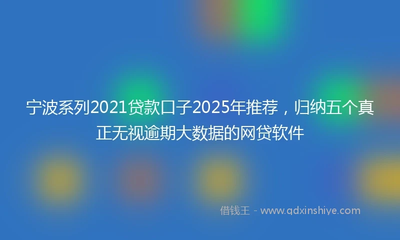 宁波系列2021贷款口子2025年推荐，归纳五个真正无视逾期大数据的网贷软件