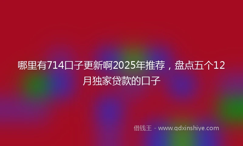哪里有714口子更新啊2025年推荐，盘点五个12月独家贷款的口子