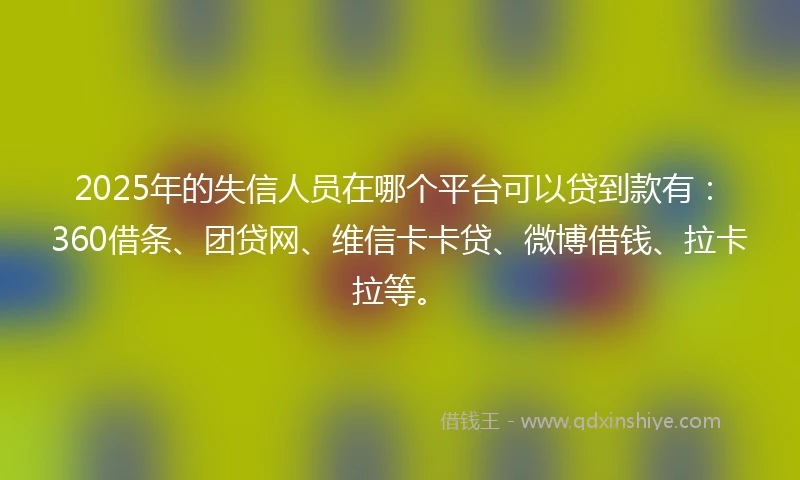 2025年的失信人员在哪个平台可以贷到款有：360借条、团贷网、维信卡卡贷、微博借钱、拉卡拉等。